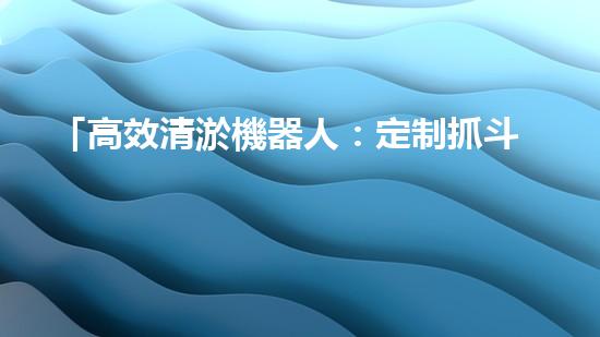 「高效清淤機器人：定制抓斗解決河道淤泥問題！」